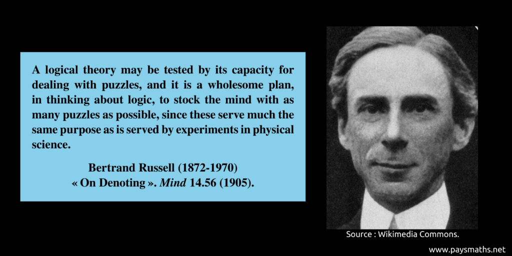 Photographic portrait of Bertrand Russell, and a quote : "A logical theory may be tested by its capacity for dealing with puzzles, and it is a wholesome plan, in thinking about logic, to stock the mind with as many puzzles as possible, since these serve much the same purpose as is served by experiments in physical science."
