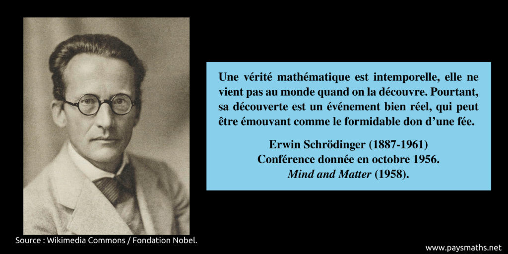 Portait photographique d'Erwin Schrödinger, et une citation : "Une vérité mathématique est intemporelle, elle ne vient pas au monde quand on la découvre. Pourtant, sa découverte est un événement bien réel, qui peut être émouvant comme le formidable don d'une fée."