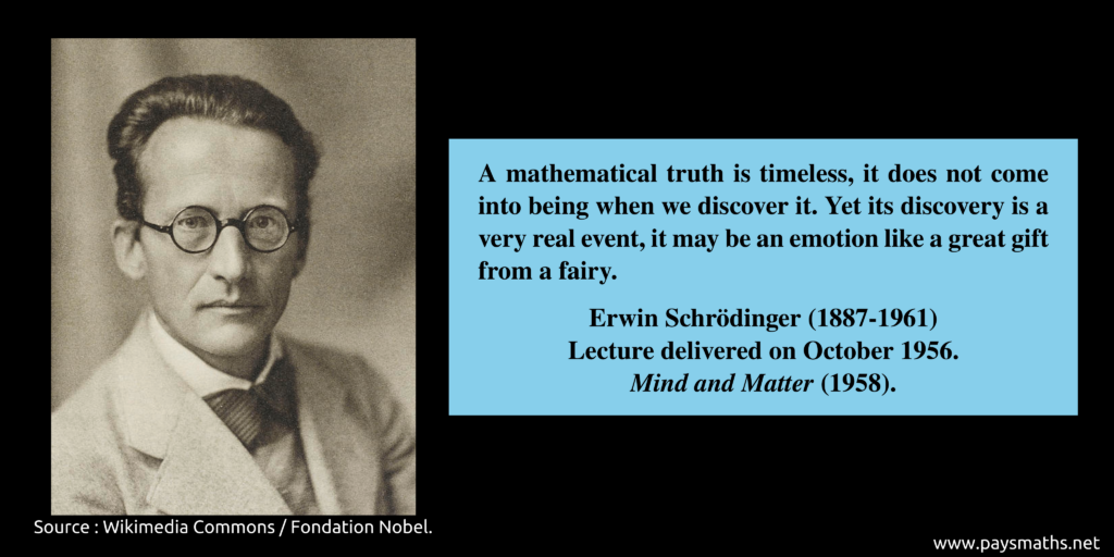 Photographic portrait of Erwin Schrödinger, and a quote : "A mathematical truth is timeless, it does not come into being when we discover it. Yet its discovery is a very real event, it may be an emotion like a great gift from a fairy."