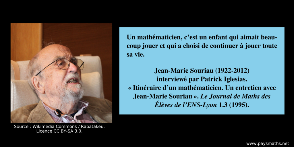 Portrait photographique de Jean-Marie Souriau, et une citation : "Un mathématicien, c’est un enfant qui aimait beaucoup jouer et qui a choisi de continuer à jouer toute sa vie."