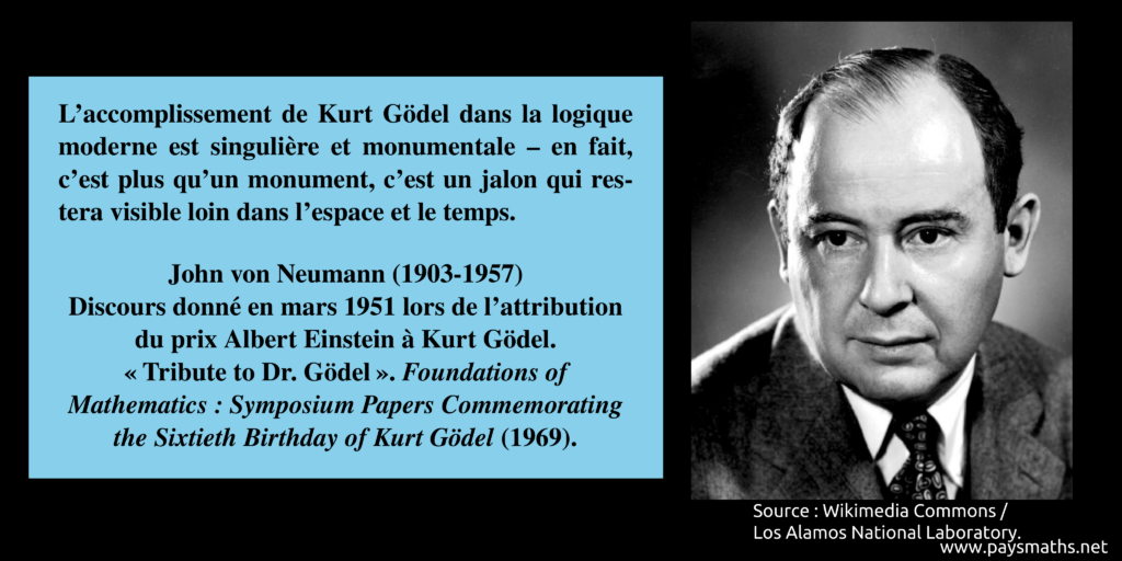 Portrait photographique de John von Neumann, et une citation : "L'accomplissement de Kurt Gödel dans la logique moderne est singulière et monumentale – en fait, c'est plus qu'un monument, c'est un jalon qui restera visible loin dans l'espace et le temps."