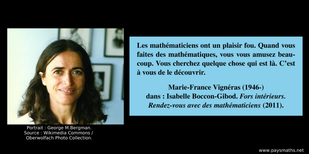 Portrait photographique de Marie-France Vignéras, et une citation : "Les mathématiciens ont un plaisir fou. Quand vous faites des mathématiques, vous vous amusez beaucoup. Vous cherchez quelque chose qui est là. C’est à vous de le découvrir."