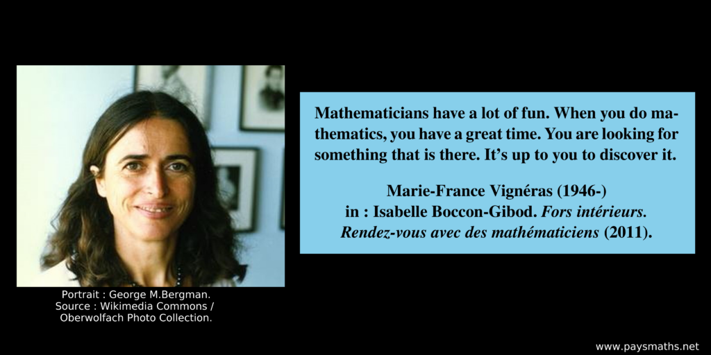 Photographic portrait of Marie-France Vignéras, and a quote : "Mathematicians have a lot of fun. When you do mathematics, you have a great time. You are looking for something that is there. It's up to you to discover it."