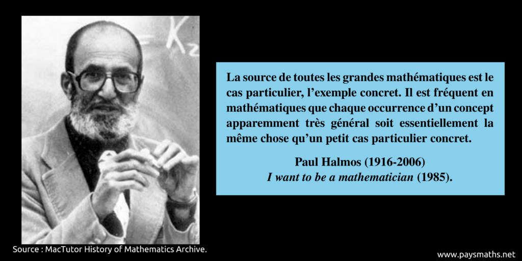 Portrait photographique de Paul Halmos, et une citation : "La source de toutes les grandes mathématiques est le cas particulier, l'exemple concret. Il est fréquent en mathématiques que chaque occurrence d'un concept apparemment très général soit essentiellement la même chose qu'un petit cas particulier concret."