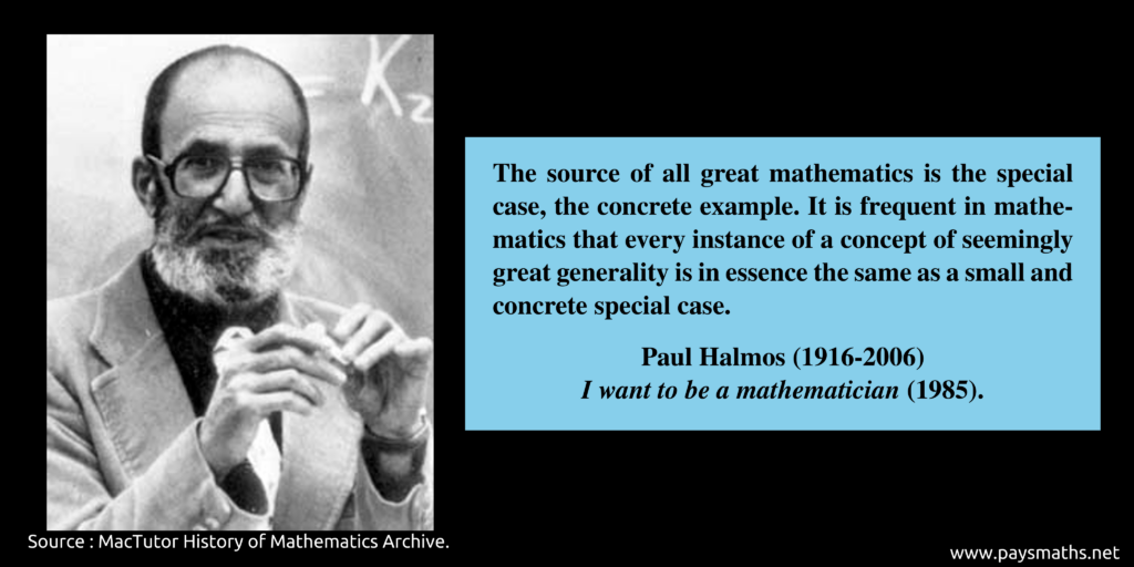 Photographic portrait of Paul Halmos, and a quote : "The source of all great mathematics is the special case, the concrete example. It is frequent in mathematics that every instance of a concept of seemingly great generality is in essence the same as a small and concrete special case."
