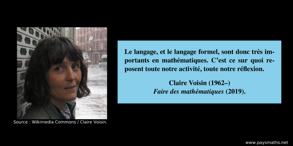 Portrait photographique de Claire Voisin, et une citation : "Le langage, et le langage formel, sont donc très importants en mathématiques. C’est ce sur quoi reposent toute notre activité, toute notre réflexion."