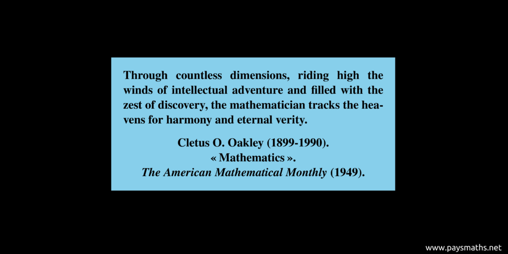 Quote from Cletus O. Oakley : "Through countless dimensions, riding high the winds of intellectual adventure and filled with the zest of discovery, the mathematician tracks the heavens for harmony and eternal verity."