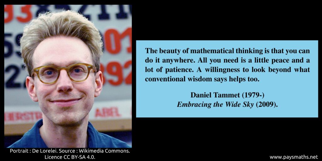 Photographic portrait of Daniel Tammet, and a quote : "The beauty of mathematical thinking is that you can do it anywhere. All you need is a little peace and a lot of patience. A willingness to look beyond what conventional wisdom says helps too."
