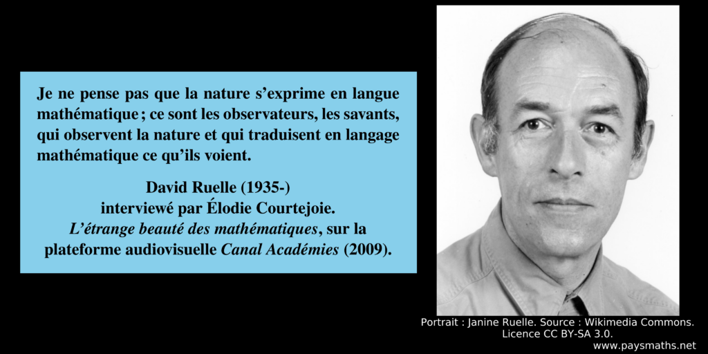 Portrait photographique de David Ruelle, et une citation : "Je ne pense pas que la nature s’exprime en langue mathématique ; ce sont les observateurs, les savants, qui observent la nature et qui traduisent en langage mathématique ce qu’ils voient."