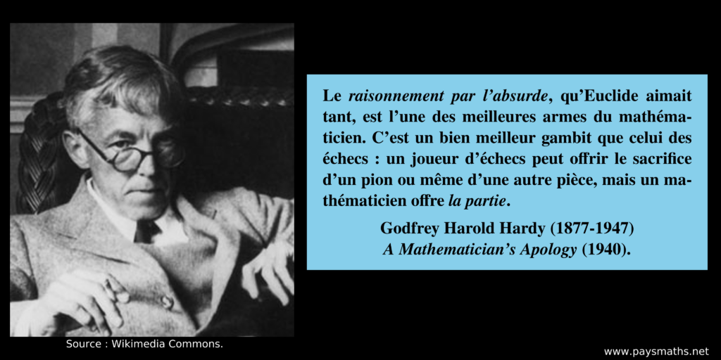 Portrait photographique de Godfrey Harold Hardy, et une citation : "Le raisonnement par l'absurde, qu'Euclide aimait tant, est l'une des meilleures armes du mathématicien. C'est un bien meilleur gambit que celui des échecs : un joueur d'échecs peut offrir le sacrifice d'un pion ou même d'une autre pièce, mais un mathématicien offre la partie."