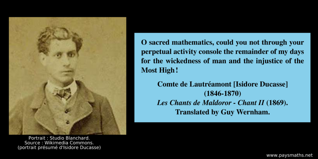 Photographic portrait of Isidore Ducasse, and a quote : "O sacred mathematics, could you not through your perpetual activity console the remainder of my days for the wickedness of man and the injustice of the Most High!"