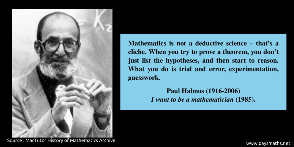 Photographic portrait of Paul Halmos, and a quote : "Mathematics is not a deductive science – that's a cliche. When you try to prove a theorem, you don't just list the hypotheses, and then start to reason. What you do is trial and error, experimentation, guesswork."