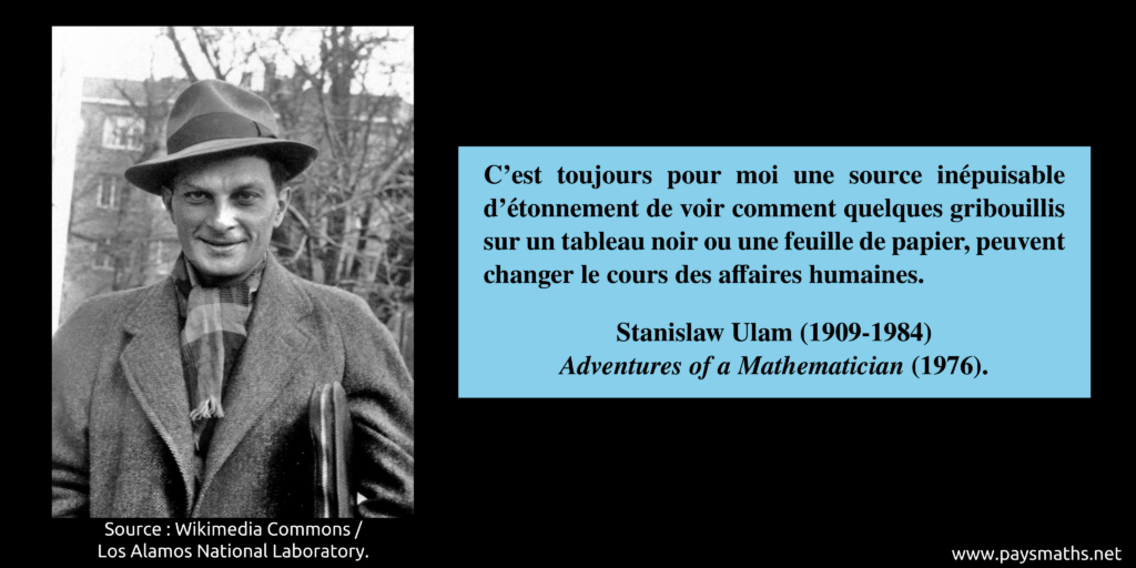 Portrait photographique de Stanislaw Ulam, et une citation : "C'est toujours pour moi une source inépuisable d'étonnement de voir comment quelques gribouillis sur un tableau noir ou une feuille de papier, peuvent changer le cours des affaires humaines."