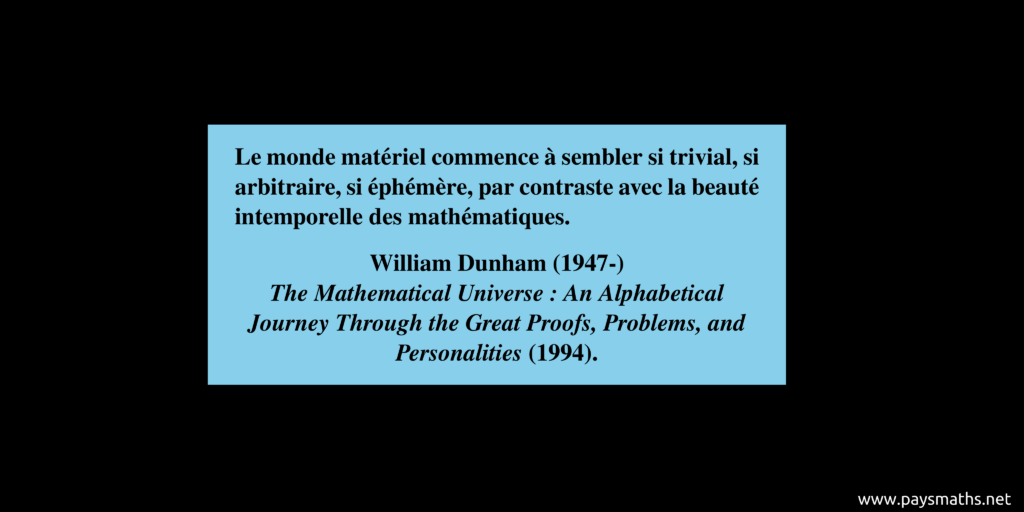 Citation de William Dunham : "Le monde matériel commence à sembler si trivial, si arbitraire, si éphémère, par contraste avec la beauté intemporelle des mathématiques."