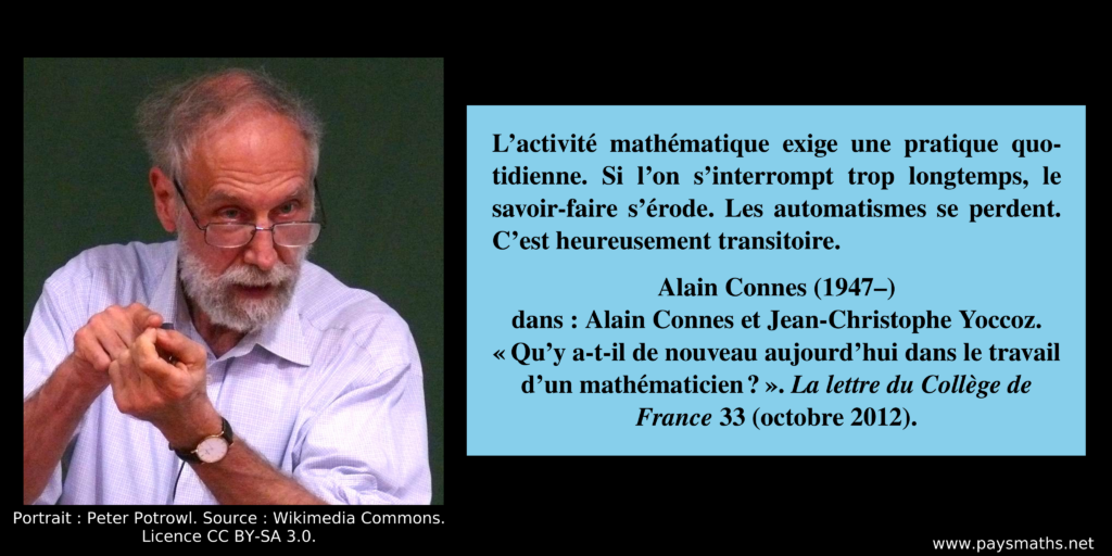 Portrait photographique d'Alain Connes, et une citation : "L’activité mathématique exige une pratique quotidienne. Si l’on s’interrompt trop longtemps, le savoir-faire s’érode. Les automatismes se perdent. C’est heureusement transitoire."