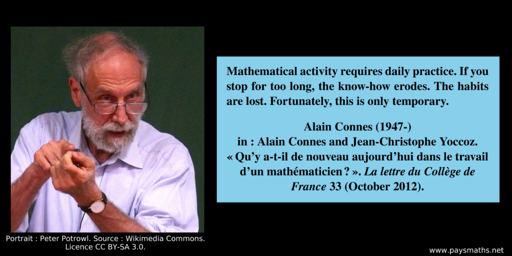 Photographic portrait of Alain Connes, and a quote : "Mathematical activity requires daily practice. If you stop for too long, the know-how erodes. The habits are lost. Fortunately, this is only temporary."
