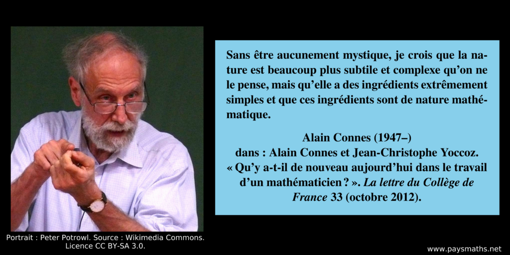Portrait photographique d'Alain Connes, et une citation : "Sans être aucunement mystique, je crois que la nature est beaucoup plus subtile et complexe qu’on ne le pense, mais qu’elle a des ingrédients extrêmement simples et que ces ingrédients sont de nature mathématique."