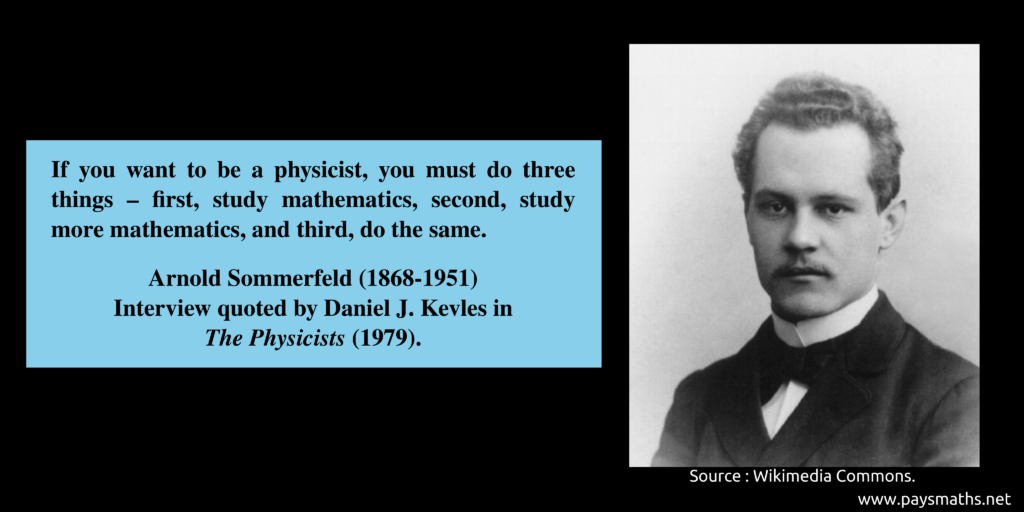 Photographic portrait of Arnold Sommerfeld, and a quote : "If you want to be a physicist, you must do three things – first, study mathematics, second, study more mathematics, and third, do the same."