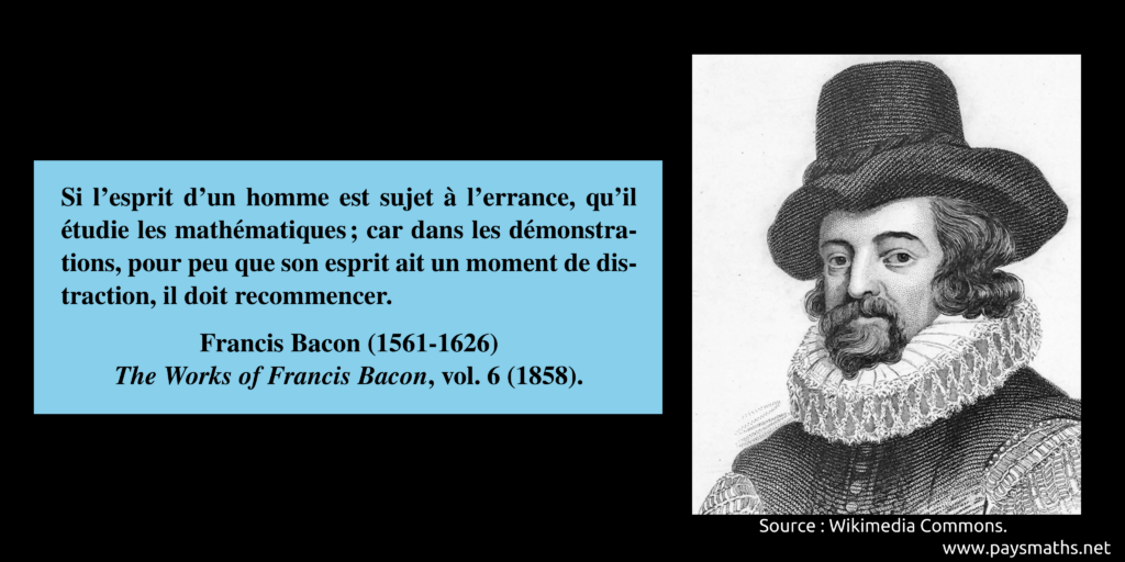 Portrait de Francis Bacon, et une citation : "Si l'esprit d'un homme est sujet à l'errance, qu'il étudie les mathématiques ; car dans les démonstrations, pour peu que son esprit ait un moment de distraction, il doit recommencer."
