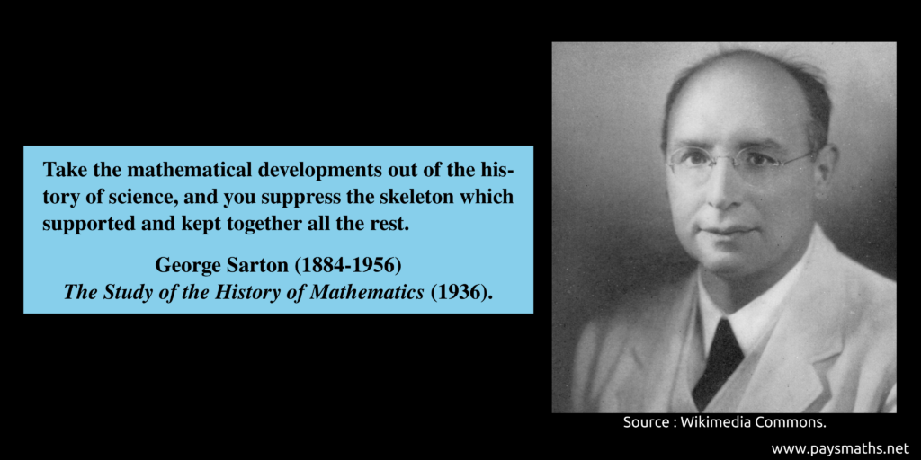 Photographic portrait of George Sarton, and a quote : "Take the mathematical developments out of the history of science, and you suppress the skeleton which supported and kept together all the rest."