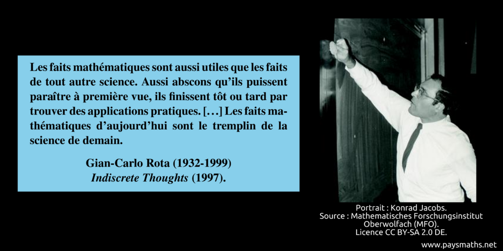 Portrait photographique de Gian-Carlo Rota, et une citation : "Les faits mathématiques sont aussi utiles que les faits de tout autre science. Aussi abscons qu'ils puissent paraître à première vue, ils finissent tôt ou tard par trouver des applications pratiques. [...] Les faits mathématiques d'aujourd'hui sont le tremplin de la science de demain."