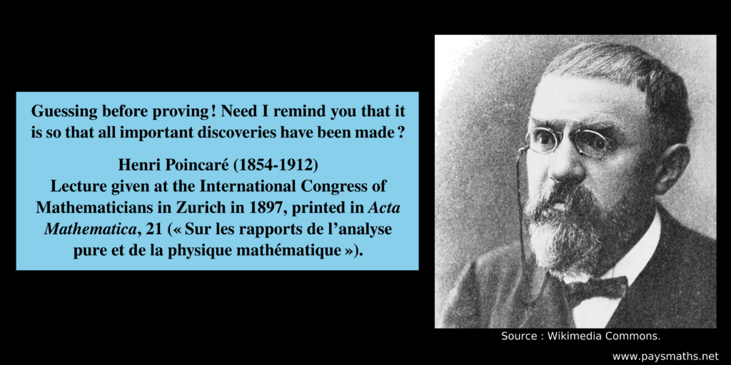Photographic portrait of Henri Poincaré, and a quote : "Guessing before proving! Need I remind you that it is so that all important discoveries have been made?"