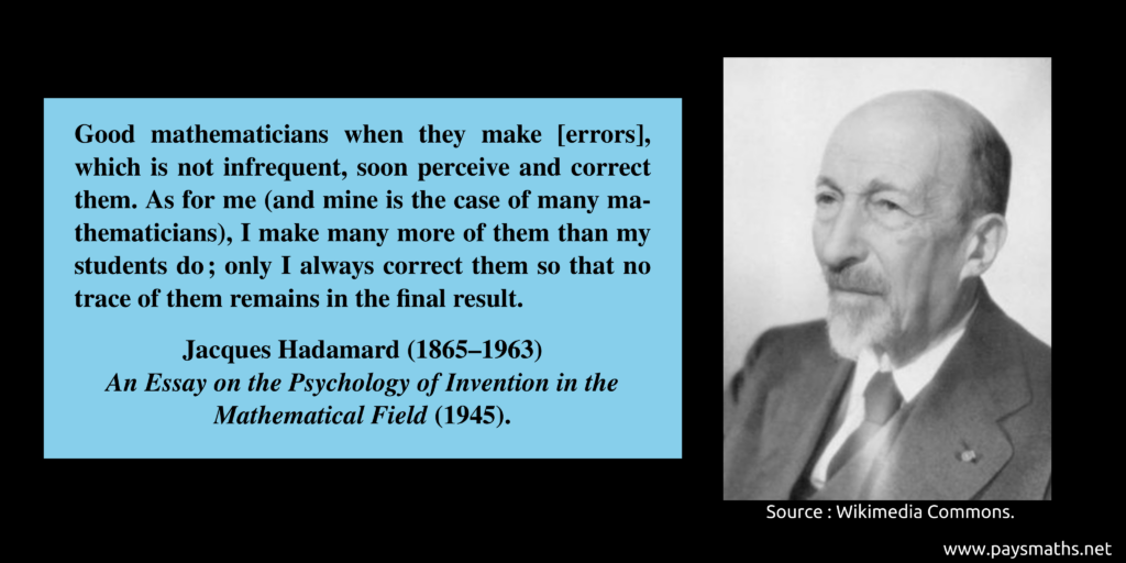 Photographic portrait of Jacques Hadamard, and a quote : "Good mathematicians when they make [errors], which is not infrequent, soon perceive and correct them. As for me (and mine is the case of many mathematicians), I make many more of them than my students do; only I always correct them so that no trace of them remains in the final result."