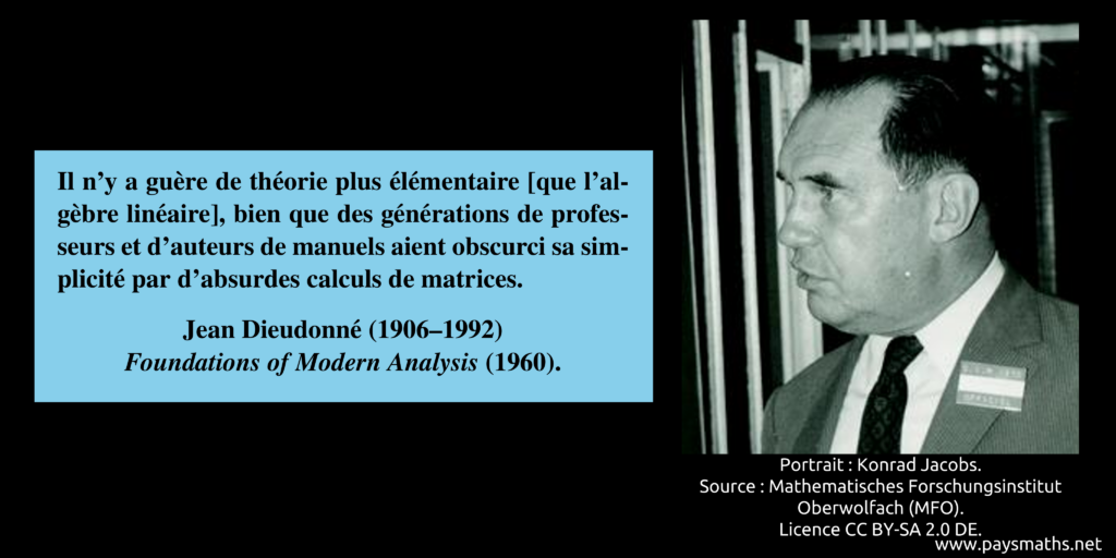 Portrait photographique de Jean Dieudonné, et une citation : "Il n'y a guère de théorie plus élémentaire [que l'algèbre linéaire], bien que des générations de professeurs et d'auteurs de manuels aient obscurci sa simplicité par d'absurdes calculs de matrices."