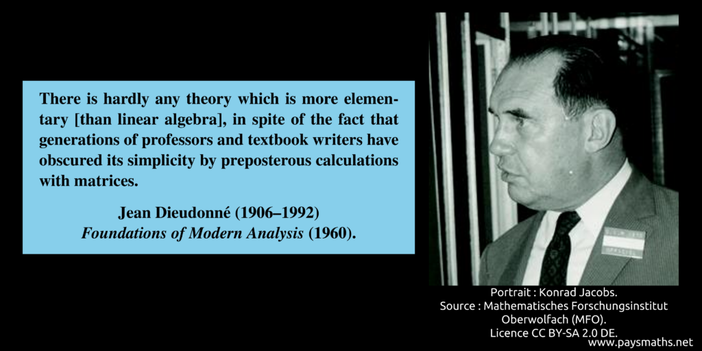 Photographic portrait of Jean Dieudonné, and a quote : "There is hardly any theory which is more elementary [than linear algebra], in spite of the fact that generations of professors and textbook writers have obscured its simplicity by preposterous calculations with matrices."