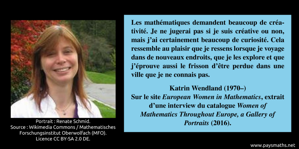 Portrait photographique de Katrin Wendland, et une citation : "Les mathématiques demandent beaucoup de créativité. Je ne jugerai pas si je suis créative ou non, mais j'ai certainement beaucoup de curiosité. Cela ressemble au plaisir que je ressens lorsque je voyage dans de nouveaux endroits, que je les explore et que j'éprouve aussi le frisson d'être perdue dans une ville que je ne connais pas."