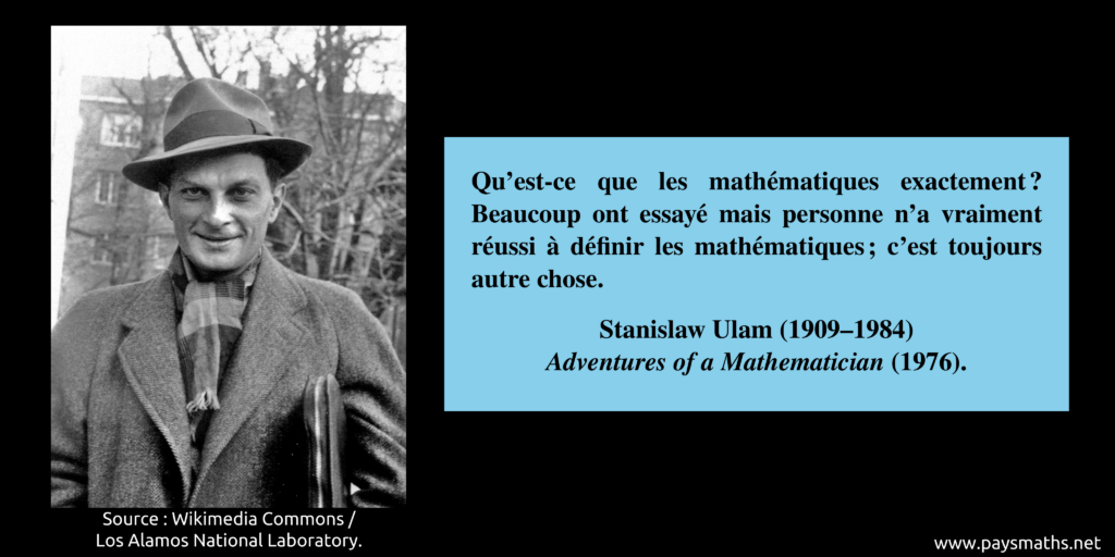Portrait photographique de Stanislaw Ulam, et une citation : "Qu'est-ce que les mathématiques exactement ? Beaucoup ont essayé mais personne n'a vraiment réussi à définir les mathématiques ; c'est toujours autre chose."