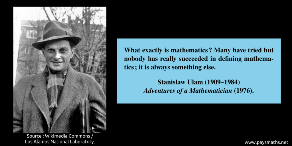 Photographic portrait of Stanislaw Ulam, and a quote : "What exactly is mathematics? Many have tried but nobody has really succeeded in defining mathematics; it is always something else."