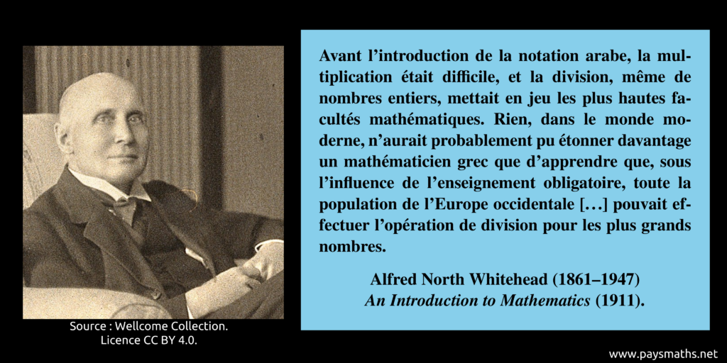 Portrait photographique d'Alfred North Whitehead, et une citation : "Avant l'introduction de la notation arabe, la multiplication était difficile, et la division, même de nombres entiers, mettait en jeu les plus hautes facultés mathématiques. Rien, dans le monde moderne, n'aurait probablement pu étonner davantage un mathématicien grec que d'apprendre que, sous l'influence de l'enseignement obligatoire, toute la population de l'Europe occidentale [...] pouvait effectuer l'opération de division pour les plus grands nombres."