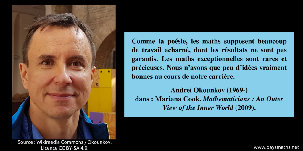 Portrait photographique de Andrei Okounkov, et une citation : "Comme la poésie, les maths supposent beaucoup de travail acharné, dont les résultats ne sont pas garantis. Les maths exceptionnelles sont rares et précieuses. Nous n'avons que quelques très bonnes idées au cours de notre carrière"