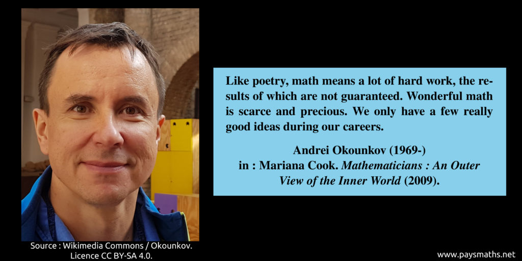 Photographic portrait of Andrei Okounkov, and a quote : "Like poetry, math means a lot of hard work, the results of which are not guaranteed. Wonderful math is scarce and precious. We only have a few really good ideas during our careers."
