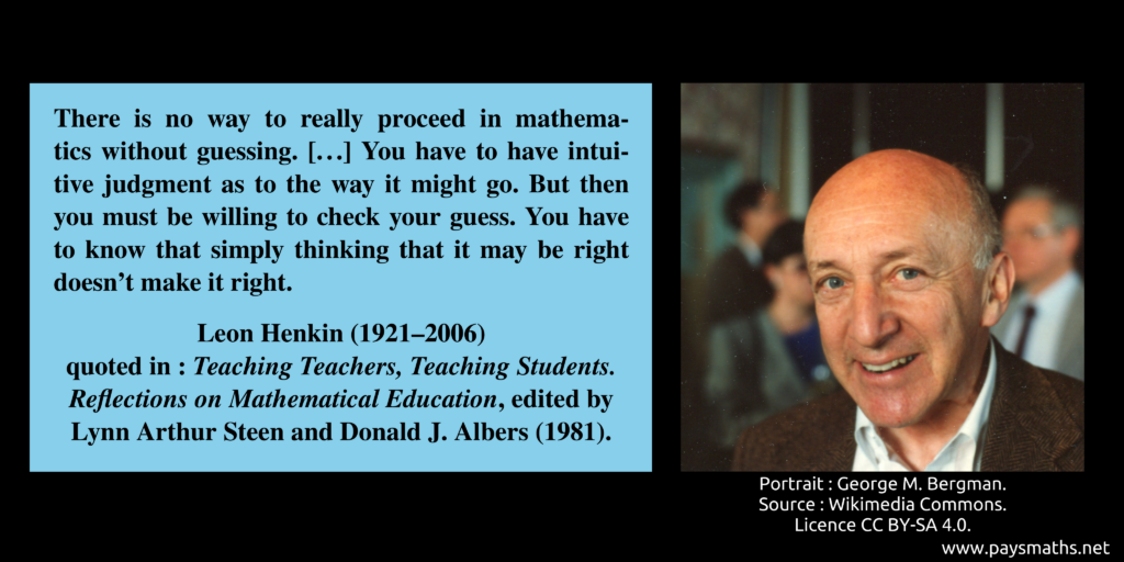 Photographic portrait of Leon Henkin, and a quote : "There is no way to really proceed in mathematics without guessing. [...] You have to have intuitive judgment as to the way it might go. But then you must be willing to check your guess. You have to know that simply thinking that it may be right doesn't make it right."
