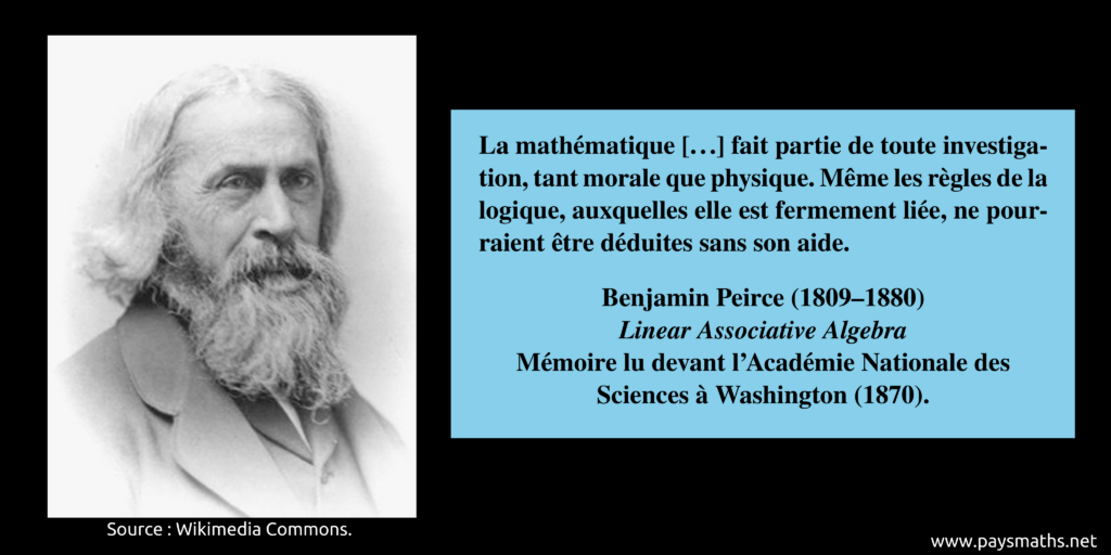 Portrait photographique de Benjamin Peirce, et une citation : "La mathématique [...] fait partie de toute investigation, tant morale que physique. Même les règles de la logique, auxquelles elle est fermement liée, ne pourraient être déduites sans son aide."