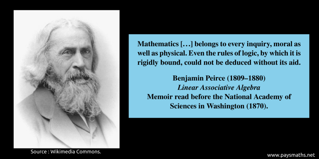 Photographic portrait of Benjamin Peirce, and a quote : "Mathematics [...] belongs to every inquiry, moral as well as physical. Even the rules of logic, by which it is rigidly bound, could not be deduced without its aid."