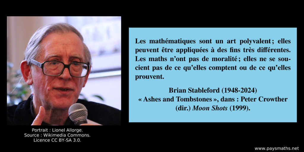 Portrait photographique de Brian Stableford, et une citation : "Les mathématiques sont un art polyvalent ; elles peuvent être appliquées à des fins très différentes. Les maths n'ont pas de moralité ; elles ne se soucient pas de ce qu'elles comptent ou de ce qu'elles prouvent."