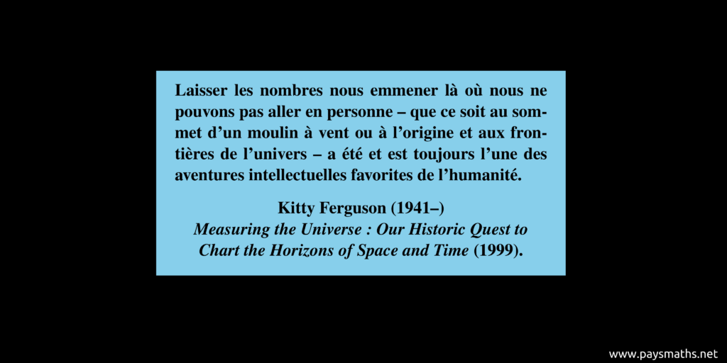 Citation de Kitty Ferguson : "Laisser les nombres nous emmener là où nous ne pouvons pas aller en personne – que ce soit au sommet d'un moulin à vent ou à l'origine et aux frontières de l'univers – a été et est toujours l'une des aventures intellectuelles favorites de l'humanité."