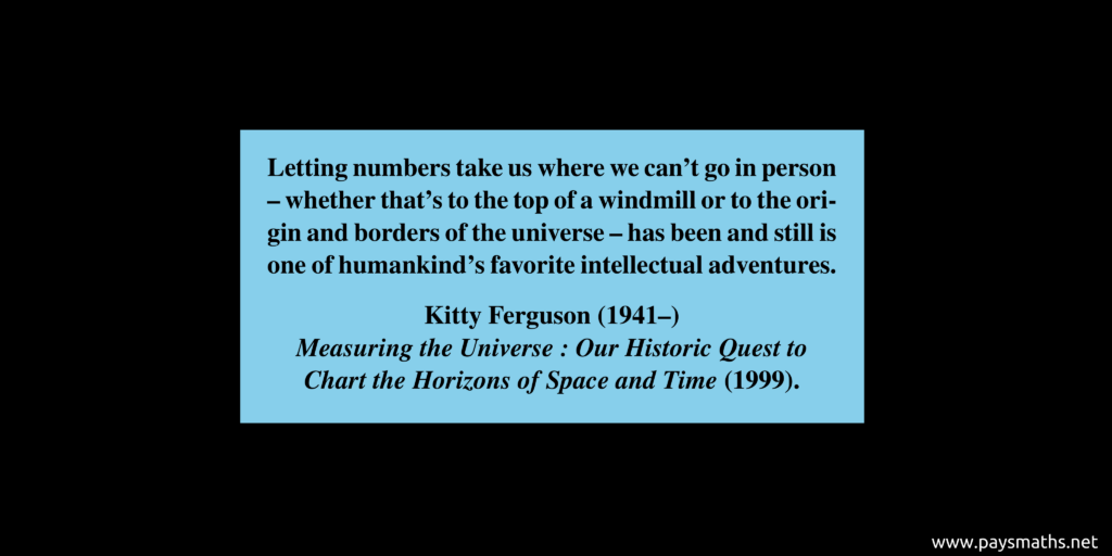 Quote from Kitty Ferguson : "Letting numbers take us where we can't go in person – whether that's to the top of a windmill or to the origin and borders of the universe – has been and still is one of humankind's favorite intellectual adventures."
