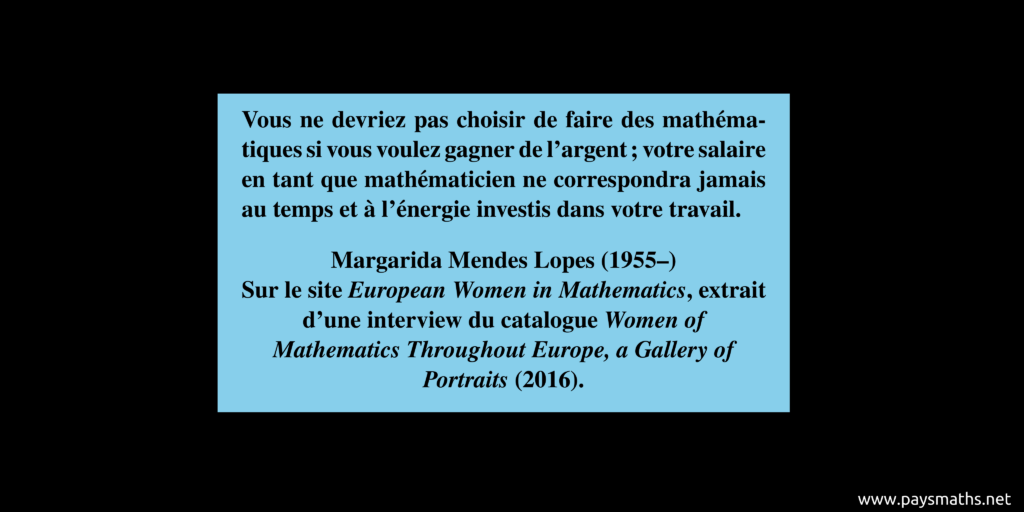 Citation de Margarida Mendes Lopes : "Vous ne devriez pas choisir de faire des mathématiques si vous voulez gagner de l'argent ; votre salaire en tant que mathématicien ne correspondra jamais au temps et à l'énergie investis dans votre travail."