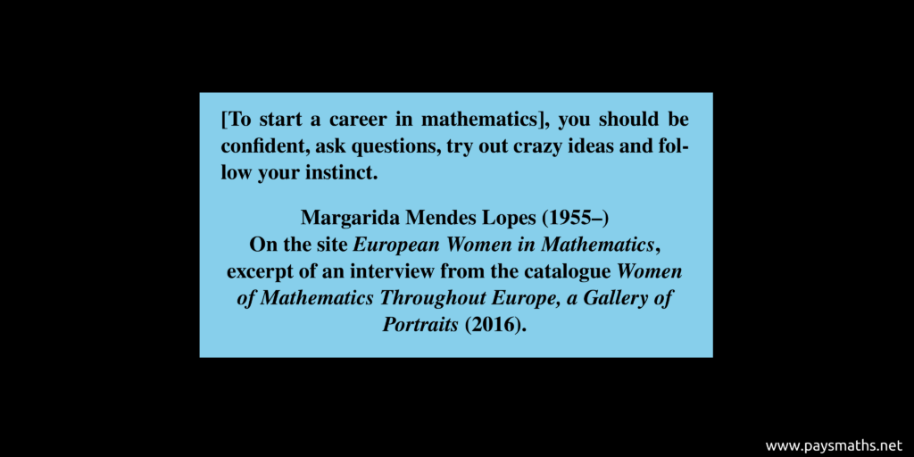 Quote from Margarida Mendes Lopes : "[To start a career in mathematics], you should be confident, ask questions, try out crazy ideas and follow your instinct."