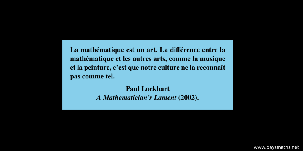 Citation de Paul Lockhart : "La mathématique est un art. La différence entre la mathématique et les autres arts, comme la musique et la peinture, c'est que notre culture ne la reconnaît pas comme tel."