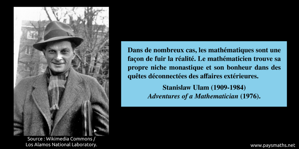 Portrait photographique de Stanislaw Ulam, et une citation : "Dans de nombreux cas, les mathématiques sont une façon de fuir la réalité. Le mathématicien trouve sa propre niche monastique et son bonheur dans des recherches déconnectées des affaires extérieures."