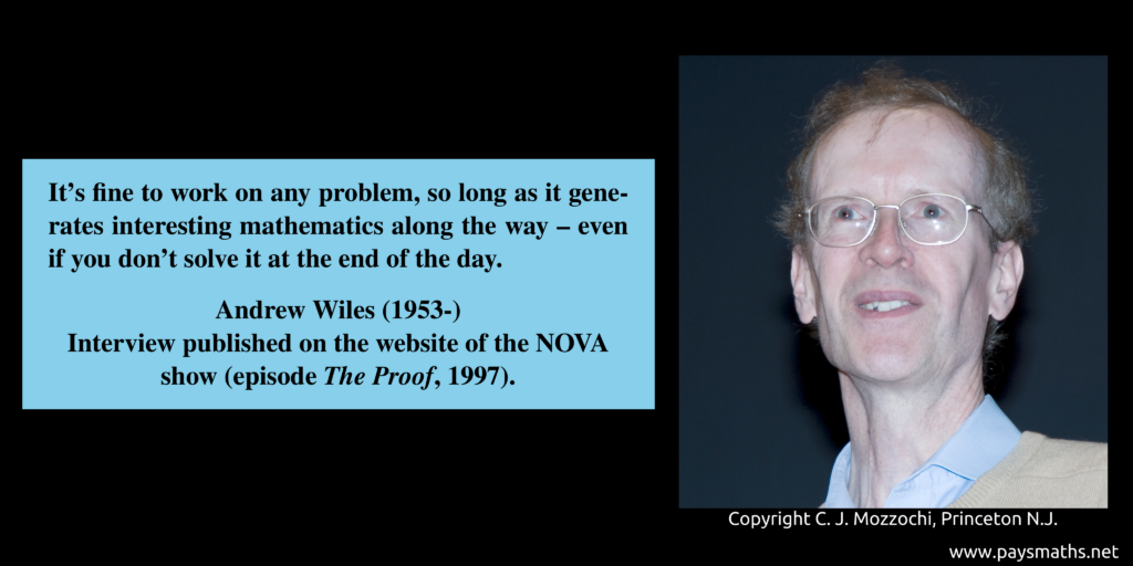 Photographic portrait of Andrew Wiles, and a quote : "It's fine to work on any problem, so long as it generates interesting mathematics along the way – even if you don't solve it at the end of the day."