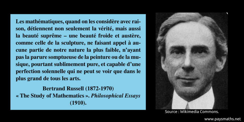 Portrait photographique de Bertrand Russell, et une citation : "Les mathématiques, quand on les considère avec raison, détiennent non seulement la vérité, mais aussi la beauté suprême – une beauté froide et austère, comme celle de la sculpture, ne faisant appel à aucune partie de notre nature la plus faible, n'ayant pas la parure somptueuse de la peinture ou de la musique, pourtant sublimement pure, et capable d'une perfection solennelle qui ne peut se voir que dans le plus grand de tous les arts."