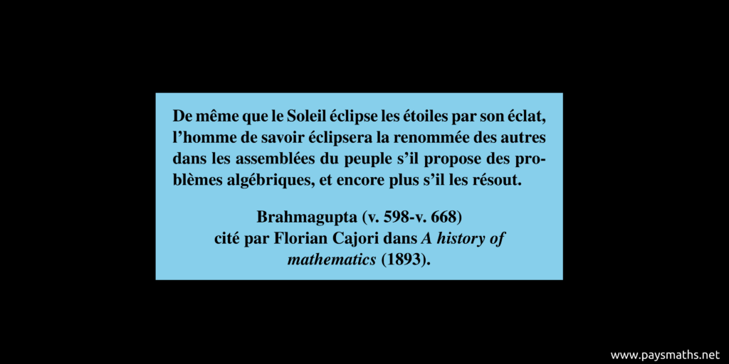 Citation de Brahmagupta : "De même que le Soleil éclipse les étoiles par son éclat, l'homme de savoir éclipsera la renommée des autres dans les assemblées du peuple s'il propose des problèmes algébriques, et encore plus s'il les résout."