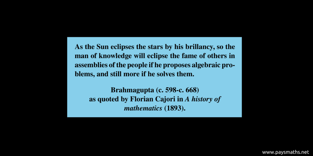 Quote from Brahmagupta : "As the Sun eclipses the stars by his brillancy, so the man of knowledge will eclipse the fame of others in assemblies of the people if he proposes algebraic problems, and still more if he solves them."