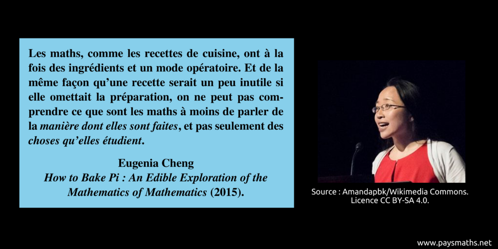 Portrait photographique d'Eugenia Cheng, et une citation : "Les maths, comme les recettes de cuisine, ont à la fois des ingrédients et un mode opératoire. Et de la même façon qu'une recette serait un peu inutile si elle omettait la préparation, on ne peut pas comprendre ce que sont les maths à moins de parler de la manière dont elles sont faites, et pas seulement des choses qu'elles étudient."